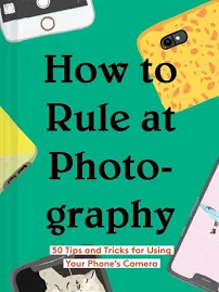 How to Rule at Photography: 50 Tips and Tricks for Using Your Phone S Camera (Smartphone Photography Book, Simple Beginner Digital Photo Guide) [Book]