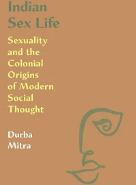 Indian Sex Life: Sexuality and the Colonial Origins of Modern Social Thought [Book]