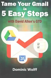 Tame Your Gmail in 5 Easy Steps with David Allen's GTD: 5-Steps to Organize Your Mail, Improve Productivity and Get Things Done Using Gmail, Google Drive, Google Tasks and Google Calendar [Book]