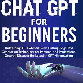 Chat GPT for Beginners: Unlock AI's Power with Revolutionary Text Generation Technology for Personal and Professional Growth. Featuring GPT-4 Advancem