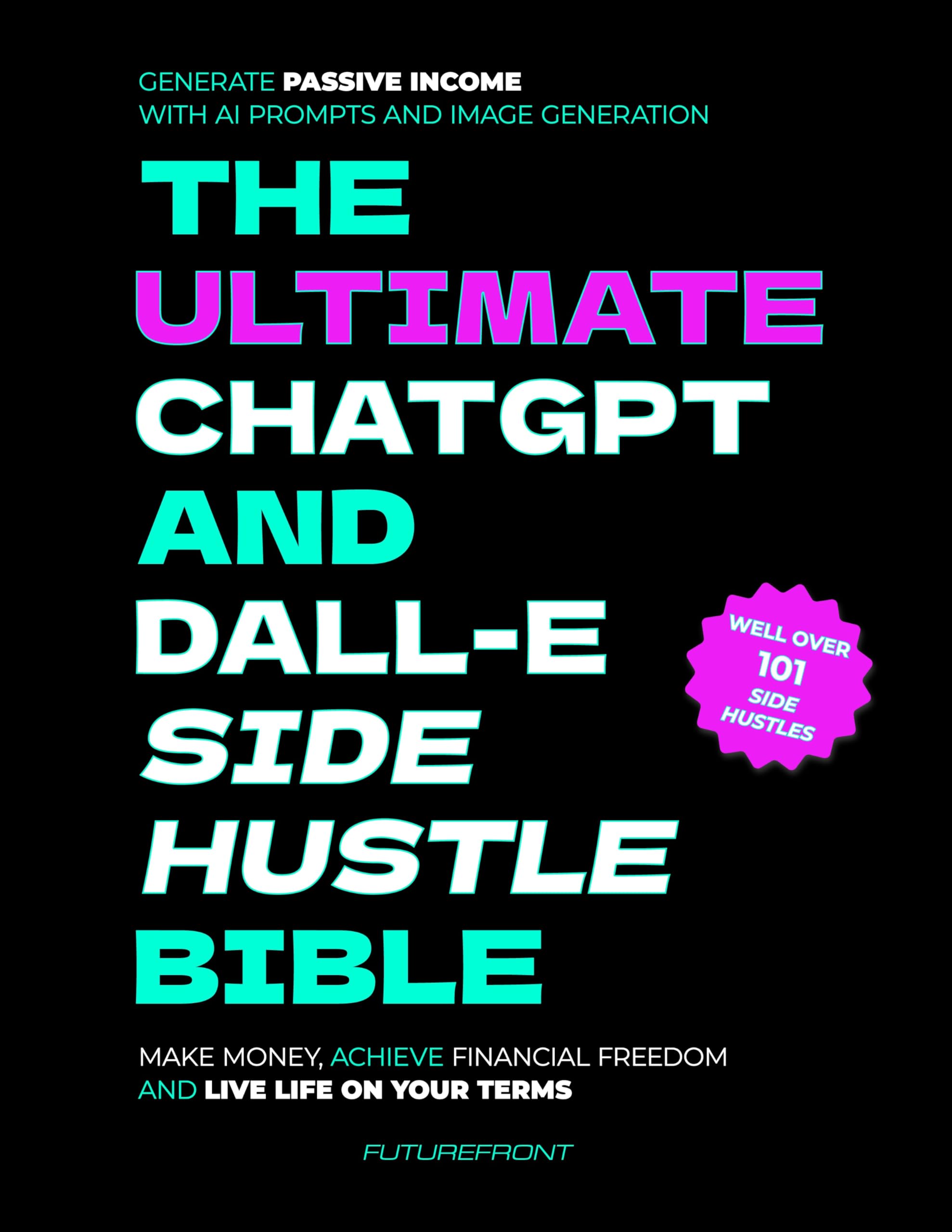 The Ultimate ChatGPT and Dall-E Side Hustle Bible - Generate Passive Income with AI Prompts and Image Generation: Make Money, Achieve Financial