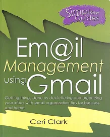 Email Management Using Gmail: Getting Things Done by Decluttering and Organizing Your Inbox with Email Organization Tips for Business and Home [Book]