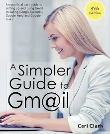 A Simpler Guide to Gmail 5th Edition: An Unofficial User Guide to Setting Up and Using Gmail, Including Google Calendar, Google Keep and Google Tasks [Book]