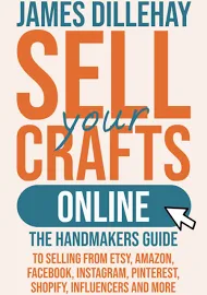 Sell Your Crafts Online: The Handmakers Guide to Selling from Etsy, Amazon, Facebook, Instagram, Pinterest, Shopify, Influencers and More [Book]