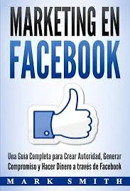 Marketing en Facebook: Una Guía Completa para Crear Autoridad, Generar Compromiso y Hacer Dinero a través de Facebook (Libro en Español/Facebook Marketing Spanish Book Version) [Book]