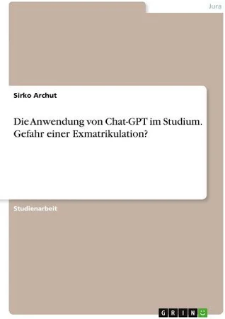 Archut, Sirko, Die Anwendung von Chat-GPT im Studium. Gefahr einer Exmatrikulation?