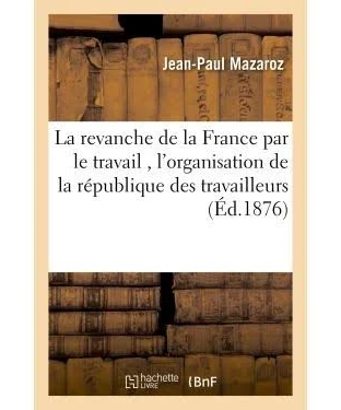 La revanche de la France par le travail , l'organisation de la république des travailleurs 1876