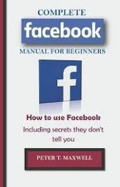 COMPLETE Facebook MANUAL for BEGINNERS: How to Use Facebook Including Secrets They Don't Tell You [Book]