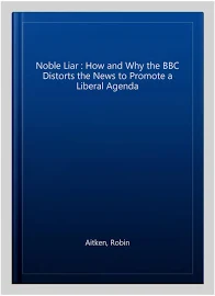 The Noble Liar: How and Why the BBC Distorts the News to Promote a Liberal Agenda [Book]