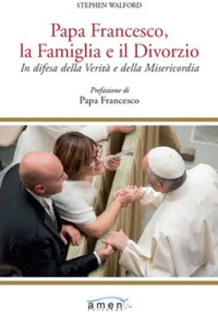 Stephen Walford Papa Francesco, la Famiglia e il divorzio. in Difesa della verità e della Misericordia