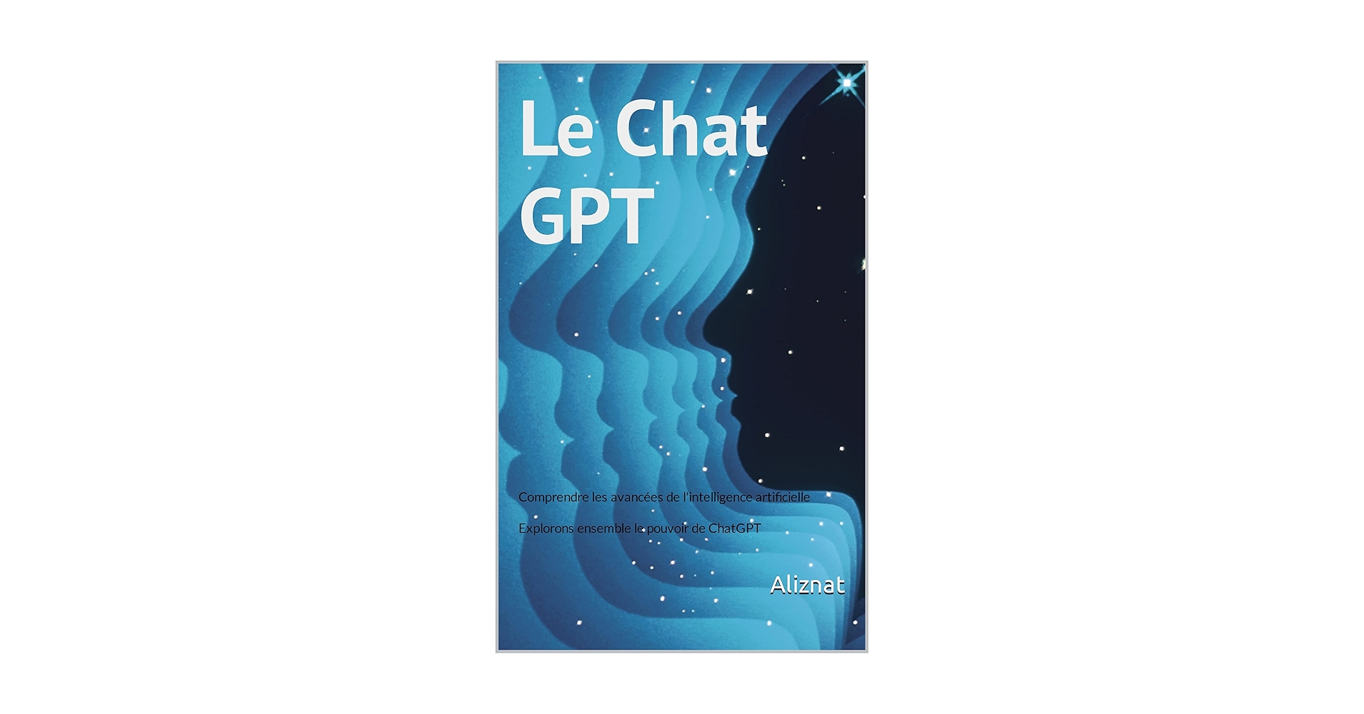 Le Chat GPT: Comprendre les avancées de l'intelligence artificielle : Explorons ensemble le pouvoir de ChatGPT (French Edition)