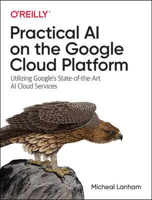 Practical AI on the Google Cloud Platform: Utilizing Google`s State-Of-The-Art AI Cloud Services