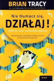 NIE TŁUMACZ SIĘ DZIAŁAJ! ODKRYJ MOC SAMODYSCYPLINY Brian Tracy