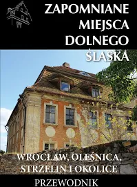 Zapomniane miejsca Dolnego Śląska. Wrocław, Oleśnica, Strzelin i okolice