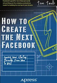 How to Create the Next Facebook: Seeing Your Startup Through, from Idea to IPO by Tom Taulli (2012-09-25)