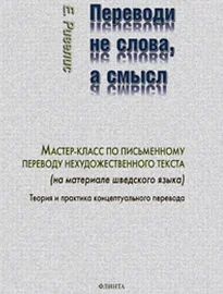 Переводи не слова, а смысл. Мастер-класс по письменному переводу нехудожественного текста (на материале шведского языка). Теория и практика