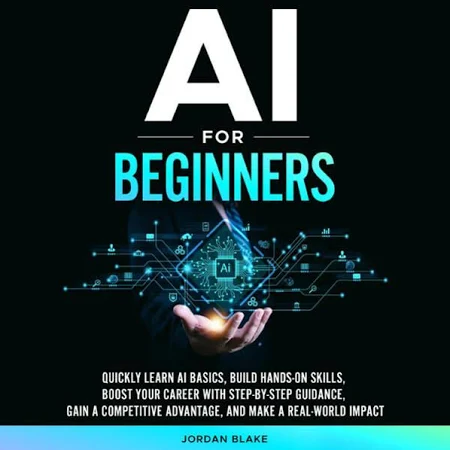AI for Beginners: Quickly Learn AI Basics, Build Hands-On Skills, Boost Your Career with Step-By-Step Guidance, Gain A Competitive Advantage, and