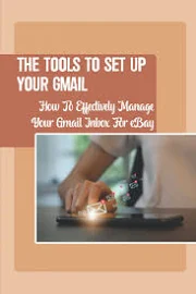 The Tools To Set Up Your Gmail: How To Effectively Manage Your Gmail Inbox For EBay: A Buyer Message [Book]