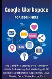 Google Workspace For Beginners: The Complete Step-By-Step Handbook Guide To Learning And Mastering All Of Google's Collaborative Apps (Gmail, Drive, Sheets, Docs, Slides, Forms, Etc) [Book]