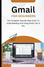 Gmail For Beginners: The Complete Step-By-Step Guide To Understanding And Using Gmail Like A Pro [Book]